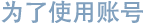 为了使用账号